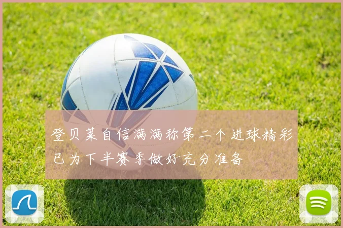 登贝莱自信满满称第二个进球精彩已为下半赛季做好充分准备