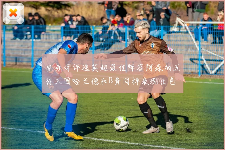 克劳奇评选英超最佳阵容阿森纳五将入围哈兰德和B费同样表现出色