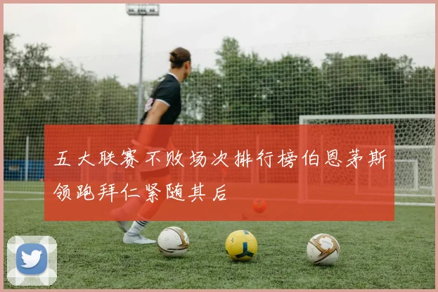 五大联赛不败场次排行榜伯恩茅斯领跑拜仁紧随其后