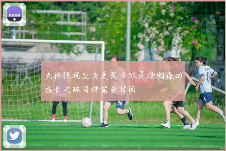 克林根蜕变为更灵活球员杨瀚森的成长之路同样需要时间