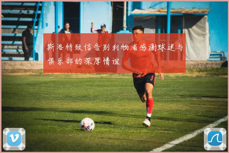 斯洛特致信告别利物浦感谢球迷与俱乐部的深厚情谊