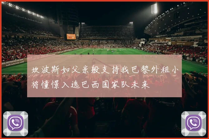 坎波斯如父亲般支持我巴黎外租小将憧憬入选巴西国家队未来