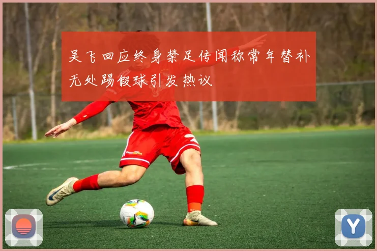吴飞回应终身禁足传闻称常年替补无处踢假球引发热议