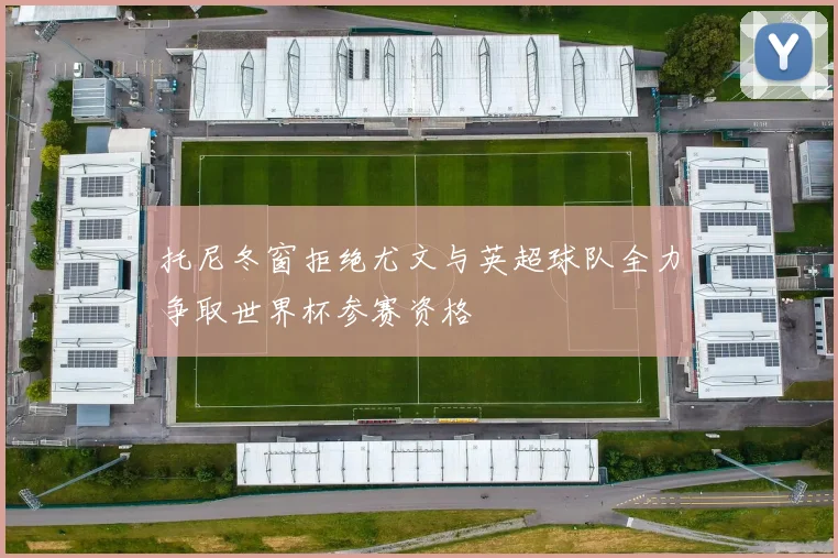 托尼冬窗拒绝尤文与英超球队全力争取世界杯参赛资格