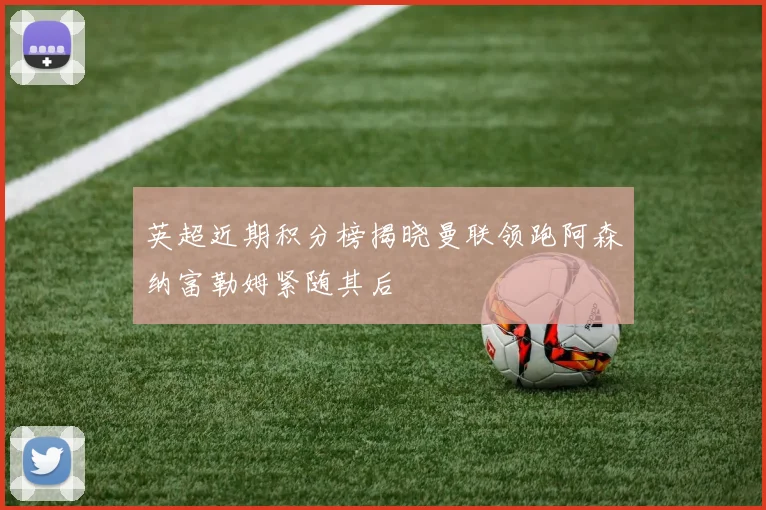 英超近期积分榜揭晓曼联领跑阿森纳富勒姆紧随其后