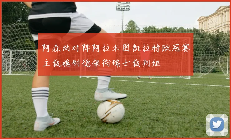 阿森纳对阵阿拉木图凯拉特欧冠赛主裁施耐德领衔瑞士裁判组