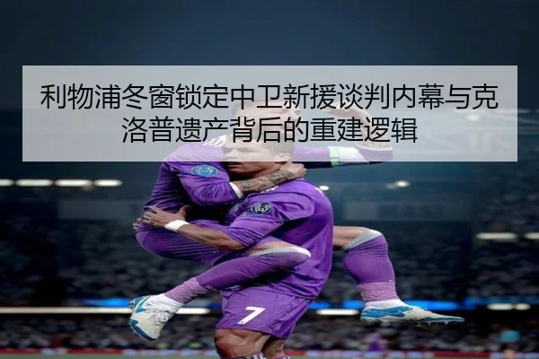 利物浦冬窗锁定中卫新援谈判内幕与克洛普遗产背后的重建逻辑（MANBETX）